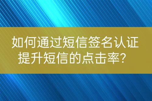 如何通過短信簽名認證提升短信的點擊率？