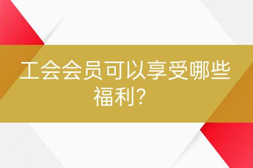 工會(huì)會(huì)員可以享受哪些福利？