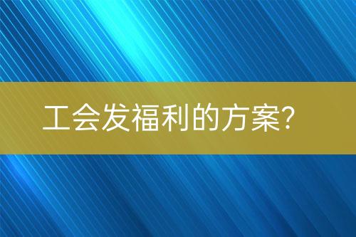 工會發(fā)福利的方案？