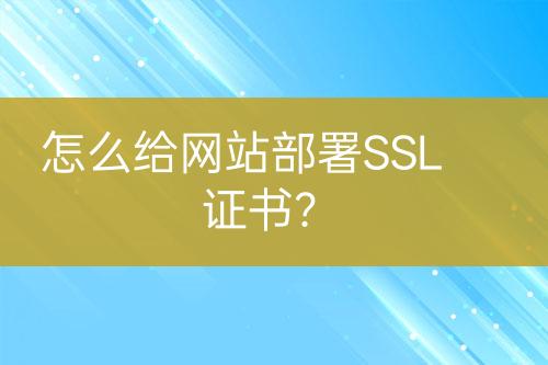 怎么給網(wǎng)站部署SSL證書？