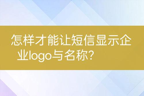怎樣才能讓短信顯示企業(yè)logo與名稱？