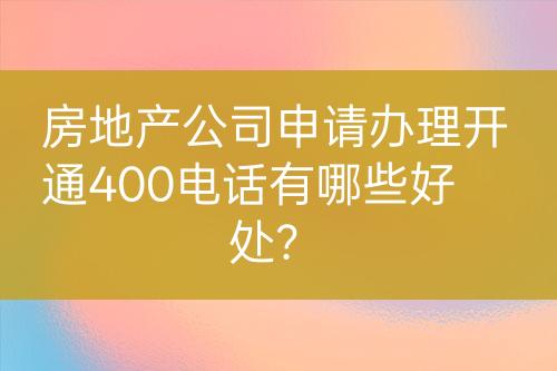 房地產(chǎn)公司申請辦理開通400電話有哪些好處？