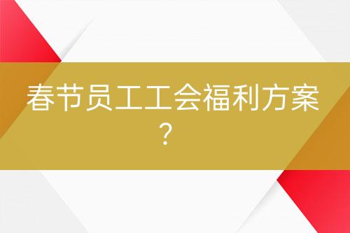 春節(jié)員工工會福利方案？