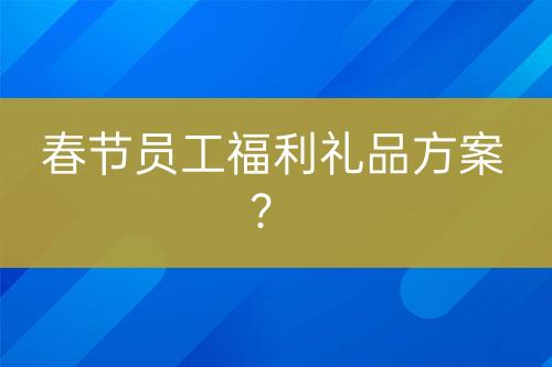 春節(jié)員工福利禮品方案？