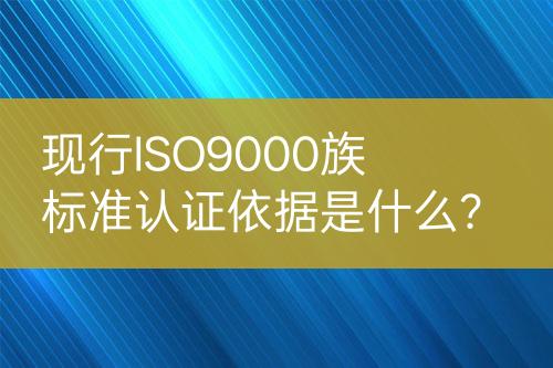 現(xiàn)行ISO9000族標(biāo)準(zhǔn)認(rèn)證依據(jù)是什么？