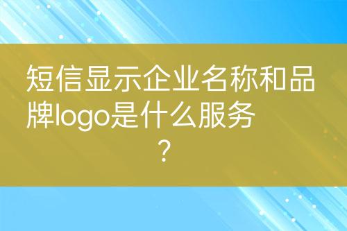 短信顯示企業(yè)名稱和品牌logo是什么服務(wù)？