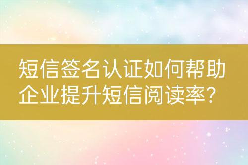 短信簽名認(rèn)證如何幫助企業(yè)提升短信閱讀率？