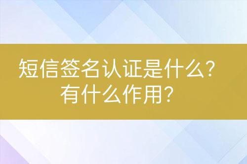 短信簽名認證是什么？有什么作用？