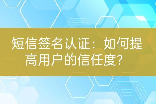 短信簽名認(rèn)證：如何提高用戶(hù)的信任度？