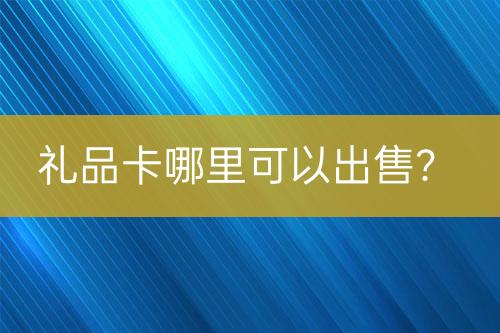 禮品卡哪里可以出售？