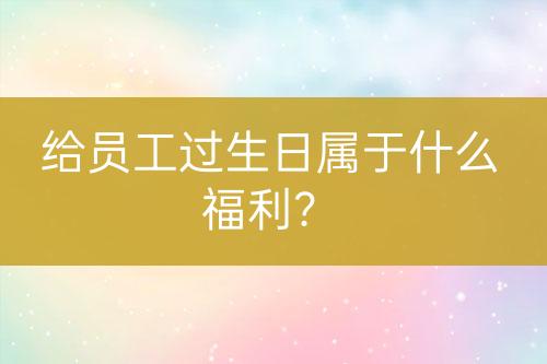 給員工過生日屬于什么福利？
