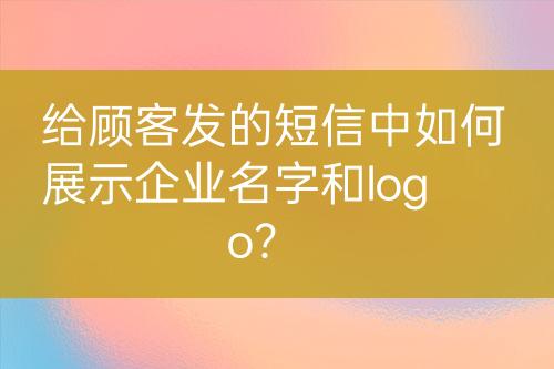 給顧客發(fā)的短信中如何展示企業(yè)名字和logo？