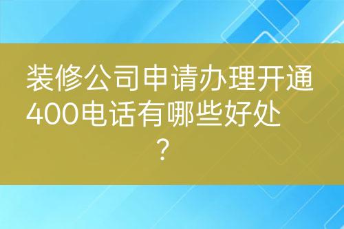 裝修公司申請(qǐng)辦理開(kāi)通400電話有哪些好處？