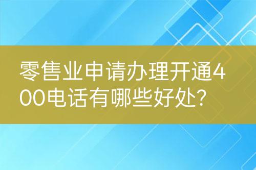 零售業(yè)申請辦理開通400電話有哪些好處？
