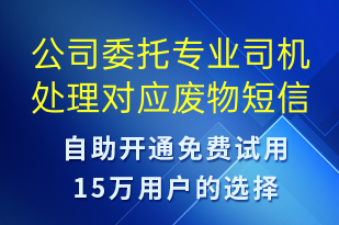 公司委托專業(yè)司機(jī)處理對(duì)應(yīng)廢物-事件預(yù)警短信模板